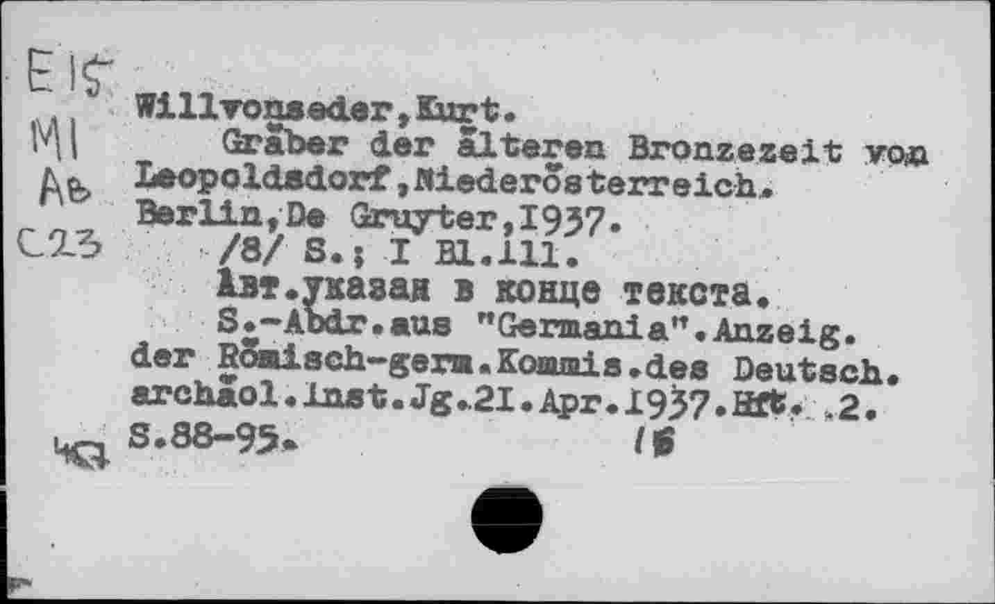 ﻿WillTonseder , Kurt.
НІ Graber der alteren Bronzezeit von LeopoldsdorT,Niederosterreich.
Berlin,#De Gruyter,1937.
С2Л /8/ S.j I Bl.ill.
1вт.указан в конце текста.
S.-Abdr.aus "Germania”.Anzeig, der Bomisch-gera.Kommis.des Deutsch, erchaol.lnst.Jg.2I.Apr.1937.Hft. .2. S.88-95.